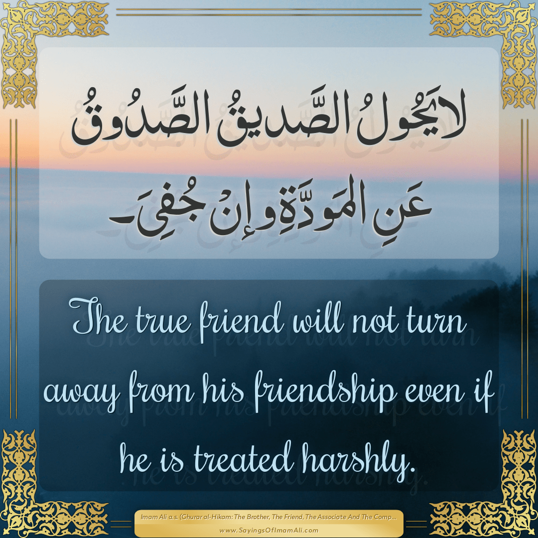 The true friend will not turn away from his friendship even if he is...